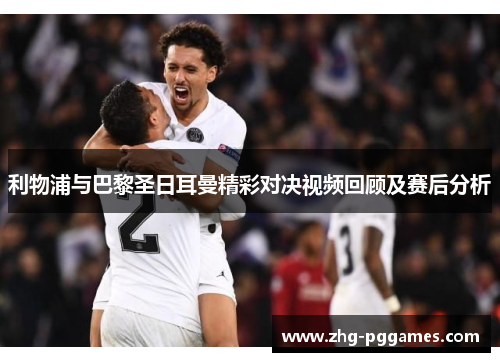 利物浦与巴黎圣日耳曼精彩对决视频回顾及赛后分析