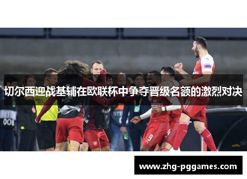 切尔西迎战基辅在欧联杯中争夺晋级名额的激烈对决