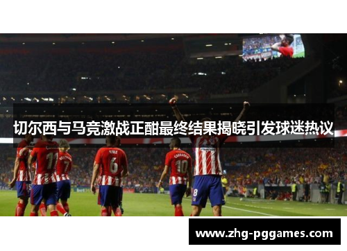 切尔西与马竞激战正酣最终结果揭晓引发球迷热议