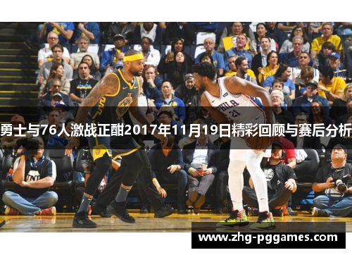 勇士与76人激战正酣2017年11月19日精彩回顾与赛后分析