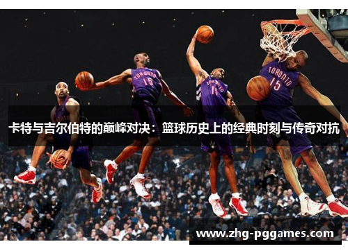 卡特与吉尔伯特的巅峰对决：篮球历史上的经典时刻与传奇对抗