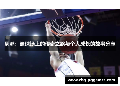 周鹏：篮球场上的传奇之路与个人成长的故事分享
