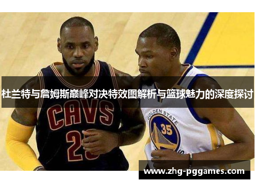 杜兰特与詹姆斯巅峰对决特效图解析与篮球魅力的深度探讨